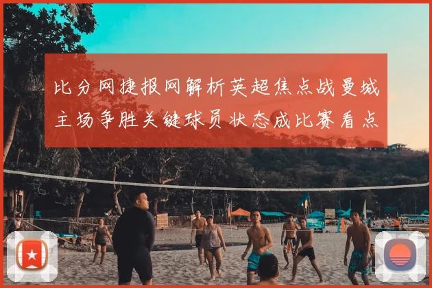 比分网捷报网解析英超焦点战曼城主场争胜关键球员状态成比赛看点