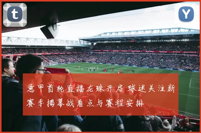 意甲首轮直播龙珠开启 球迷关注新赛季揭幕战看点与赛程安排