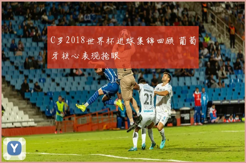 C罗2018世界杯进球集锦回顾 葡萄牙核心表现抢眼